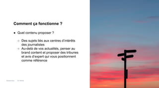 Maddyness Kit Média
Comment ça fonctionne ?
● Quel contenu proposer ?
○ Des sujets liés aux centres d’intérêts
des journalistes
○ Au-delà de vos actualités, penser au
brand content et proposer des tribunes
et avis d’expert qui vous positionnent
comme référence
 
