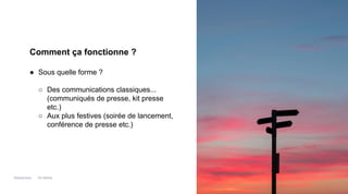 Maddyness Kit Média
Comment ça fonctionne ?
● Sous quelle forme ?
○ Des communications classiques...
(communiqués de presse, kit presse
etc.)
○ Aux plus festives (soirée de lancement,
conférence de presse etc.)
 