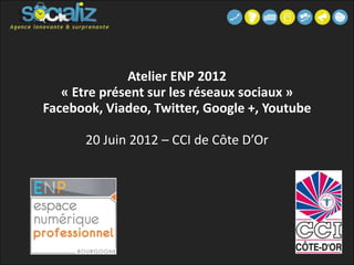 Atelier ENP 2012
   « Etre présent sur les réseaux sociaux »
Facebook, Viadeo, Twitter, Google +, Youtube

       20 Juin 2012 – CCI de Côte D’Or
 