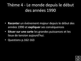 Thème 4 - Le monde depuis le début
des années 1990
• Raconter un événement majeur depuis le début des
années 1990 et expliquer ses conséquences
• Situer sur une carte les grandes puissances et les
lieux de tension aujourd’hui.
• Questions p.162-163
 