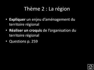 Thème 2 : La région
• Expliquer un enjeu d’aménagement du
territoire régional
• Réaliser un croquis de l’organisation du
territoire régional
• Questions p. 259
 