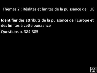 Thèmes 2 : Réalités et limites de la puissance de l'UE
Identifier des attributs de la puissance de l’Europe et
des limites à cette puissance
Questions p. 384-385
 