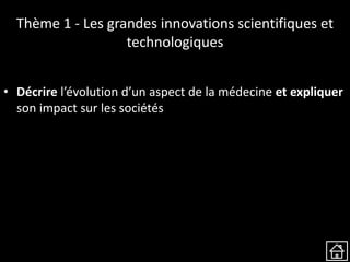 Thème 1 - Les grandes innovations scientifiques et
technologiques
• Décrire l’évolution d’un aspect de la médecine et expliquer
son impact sur les sociétés
 