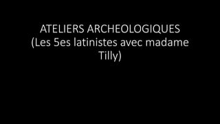 ATELIERS ARCHEOLOGIQUES
(Les 5es latinistes avec madame
Tilly)
 
