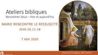 Ateliers bibliques
Rencontrer Jésus – Hier et aujourd’hui
MARIE RENCONTRE LE RESSUSCITÉ
JEAN 20.11-18
7 MAI 2020
Fresque de Fra Angelico, 1442, Florence
 