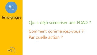 #1
Témoignages
Qui a déjà scénariser une FOAD ?
Comment commencez-vous ?
Par quelle action ?
 