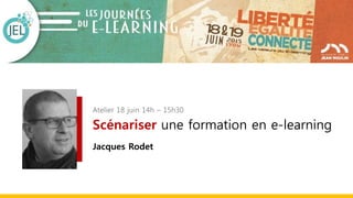 Atelier 18 juin 14h – 15h30
Scénariser une formation en e-learning
Jacques Rodet
 