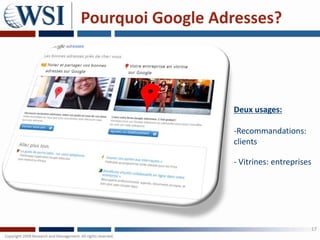 Pourquoi Google Adresses?




                   Deux usages:

                   -Recommandations:
                   clients

                   - Vitrines: entreprises




                                         17
 