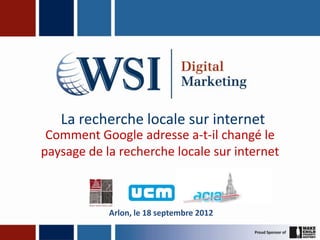 La recherche locale sur internet
 Comment Google adresse a-t-il changé le
paysage de la recherche locale sur internet



            Arlon, le 18 septembre 2012
 
