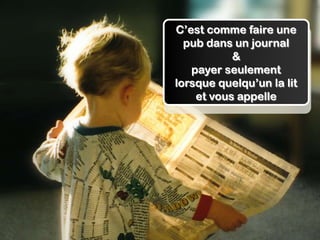 C’est comme faire une
                 pub dans un journal
WHY USE PPC?              &
                  payer seulement
               lorsque quelqu’un la lit
                   et vous appelle
 