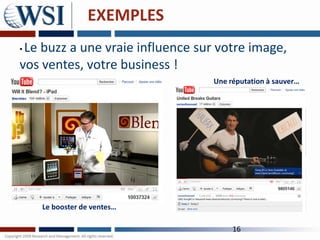EXEMPLES
•Le buzz a une vraie influence sur votre image,
vos ventes, votre business !
                                  Une réputation à sauver…




    Le booster de ventes…

                                       16
 
