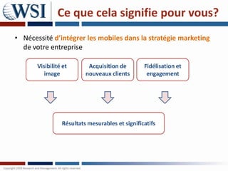 Ce que cela signifie pour vous?
• Nécessité d’intégrer les mobiles dans la stratégie marketing
  de votre entreprise

       Visibilité et       Acquisition de        Fidélisation et
          image           nouveaux clients        engagement




                 Résultats mesurables et significatifs
 
