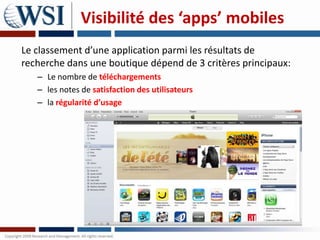 Visibilité des ‘apps’ mobiles
Le classement d’une application parmi les résultats de
recherche dans une boutique dépend de 3 critères principaux:
   – Le nombre de téléchargements
   – les notes de satisfaction des utilisateurs
   – la régularité d’usage
 