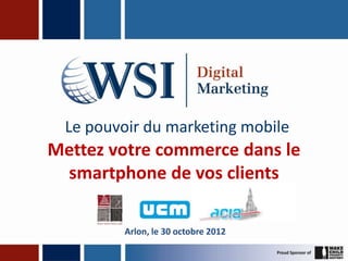 Le pouvoir du marketing mobile
Mettez votre commerce dans le
 smartphone de vos clients

         Arlon, le 30 octobre 2012
 