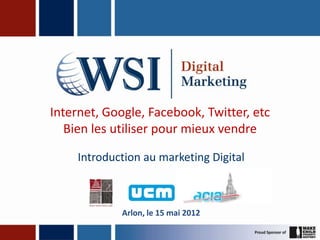 Internet, Google, Facebook, Twitter, etc
   Bien les utiliser pour mieux vendre

     Introduction au marketing Digital



             Arlon, le 15 mai 2012
 