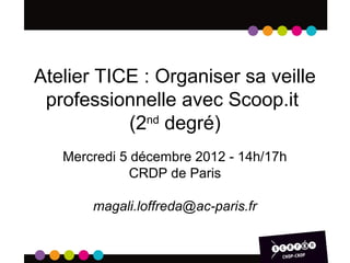 Atelier TICE : Organiser sa veille
 professionnelle avec Scoop.it
           (2nd degré)
   Mercredi 5 décembre 2012 - 14h/17h
             CRDP de Paris

       magali.loffreda@ac-paris.fr
 
