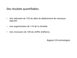 Des résultats quantifiables
• Une réduction de 12% du délai de déploiement de nouveaux
logiciels
• Une augmentation de 11% de la clientèle
• Une croissance de 10% du chiffre d'affaires.
Rapport CA technologies
 
