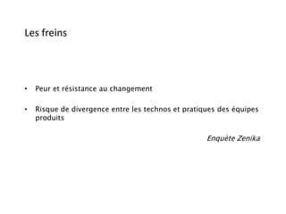 Les freins
• Peur et résistance au changement
• Risque de divergence entre les technos et pratiques des équipes
produits
Enquète Zenika
 