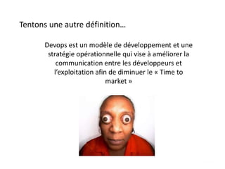 Devops est un modèle de développement et une
stratégie opérationnelle qui vise à améliorer la
communication entre les développeurs et
l’exploitation afin de diminuer le « Time to
market »
Tentons une autre définition…
 