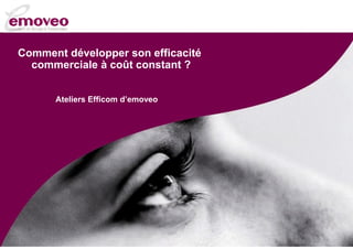 Comment développer son efficacité
commerciale à coût constant ?
Ateliers Efficom d’emoveo

 