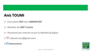 www. socialmediaclub.tn
Anis TOUMI
 Consultant SEO chez ABRARCOM
 Membre du SMC Tunisia
 Passionné par Internet et par le Marketing Digital
 ettoumi.anis@gmail.com
 ettoumianis
 