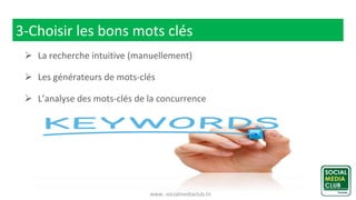 www. socialmediaclub.tn
3-Choisir les bons mots clés
 La recherche intuitive (manuellement)
 Les générateurs de mots-clés
 L’analyse des mots-clés de la concurrence
 