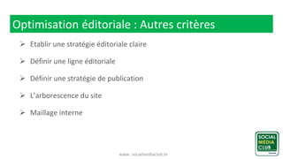 www. socialmediaclub.tn
Optimisation éditoriale : Autres critères
 Etablir une stratégie éditoriale claire
 Définir une ligne éditoriale
 Définir une stratégie de publication
 L’arborescence du site
 Maillage interne
 