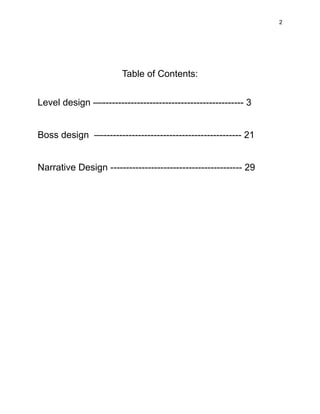2
Table of Contents:
Level design —--------------------------------------------- 3​
Boss design —-------------------------------------------- 21​
Narrative Design ------------------------------------------ 29
 