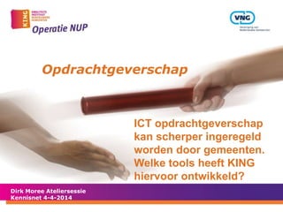 Opdrachtgeverschap
Dirk Moree Ateliersessie
Kennisnet 4-4-2014
ICT opdrachtgeverschap
kan scherper ingeregeld
worden door gemeenten.
Welke tools heeft KING
hiervoor ontwikkeld?
 