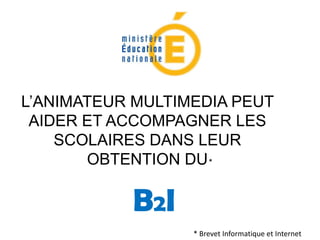L’ANIMATEUR MULTIMEDIA PEUT
 AIDER ET ACCOMPAGNER LES
    SCOLAIRES DANS LEUR
       OBTENTION DU *

           B2I
                  * Brevet Informatique et Internet
 