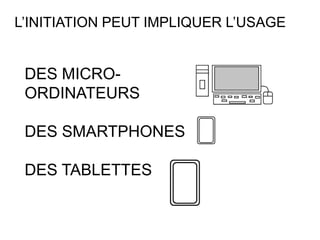 L’INITIATION PEUT IMPLIQUER L’USAGE


 DES MICRO-
 ORDINATEURS

 DES SMARTPHONES

 DES TABLETTES
 