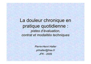 La douleur chronique en
 pratique quotidienne :
      pistes d’évaluation,
contrat et modalités techniques


        Pierre-Henri Haller
         phhaller@free.fr
            JFK - 2009
 