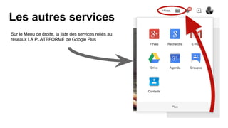 Les autres services
Sur le Menu de droite, la liste des services reliés au
réseaux LA PLATEFORME de Google Plus
 