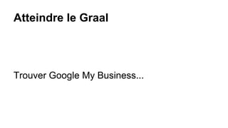 Atteindre le Graal
Trouver Google My Business...
 