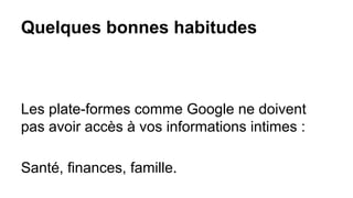 Quelques bonnes habitudes
Les plate-formes comme Google ne doivent
pas avoir accès à vos informations intimes :
Santé, finances, famille.
 