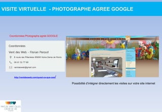 http://ventdesweb.com/quest-ce-que-cest/
Coordonnées Photographe agréé GOOGLE
VISITE VIRTUELLE - PHOTOGRAPHE AGREE GOOGLE
Possibilité d’intégrer directement les visites sur votre site internet
 