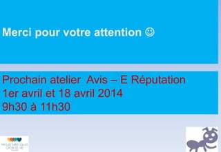 Merci pour votre attention 
Prochain atelier Avis – E Réputation
1er avril et 18 avril 2014
9h30 à 11h30
 
