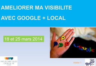AMELIORER MA VISIBILITE
AVEC GOOGLE + LOCAL
18 et 25 mars 2014
Atelier 1
 