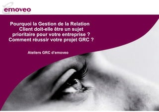 Pourquoi la Gestion de la Relation
Client doit-elle être un sujet
prioritaire pour votre entreprise ?
Comment réussir votre projet GRC ?
Ateliers GRC d’emoveo

 