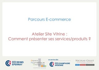 CHAMPAGNE-ARDENNE
Parcours E-commerce
Atelier Site Vitrine :
Comment présenter ses services/produits ?
 