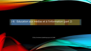 J-6 Education aux médias et à l’information (part 2)
Cl.Doz, formatrice académique pour le CLEMI
 