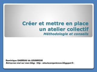 Créer et mettre en place
un atelier collectif
Méthodologie et conseils
Dominique GARREAU de LOUBRESSE
Retrouvez-moi sur mon blog : http://atoutscompetences.blogspot.fr/
 