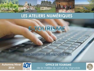1 
OFFICE DE TOURISME 
de la Vallée du Lot et du Vignoble 
Automne/Hiver 2014 
LES ATELIERS NUMÉRIQUES 
VALLEE DU LOT ET DU VIGNOBLEwww.tourisme-lot-vignoble.com  