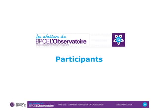 Participants 
PME-ETI : COMMENT RÉINVESTIR LA CROISSANCE 11 DÉCEMBRE 2014 20 
 