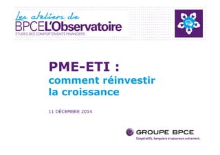 PME-ETI : 
comment réinvestir 
la croissance 
11 DÉCEMBRE 2014 
 