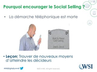 Pourquoiencourager le Social Selling ? 
©2014 WSI. All rights reserved. 
•Leçon: Trouver de nouveaux moyens d’atteindre les décideurs 
•La démarche téléphonique est morte  