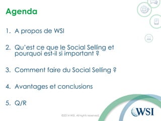 Agenda 
1.A propos de WSI 
2.Qu’est ce que le Social Sellinget pourquoi est-il si important ? 
3.Comment faire du Social Selling? 
4.Avantages et conclusions 
5.Q/R 
©2014 WSI. All rights reserved. 
 
