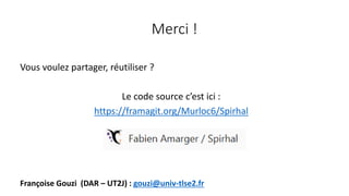 Merci !
Vous voulez partager, réutiliser ?
Le code source c’est ici :
https://framagit.org/Murloc6/Spirhal
Françoise Gouzi (DAR – UT2J) : gouzi@univ-tlse2.fr
 