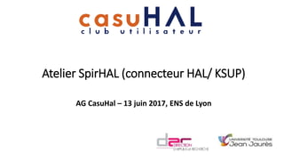 Atelier SpirHAL (connecteur HAL/ KSUP)
AG CasuHal – 13 juin 2017, ENS de Lyon
 