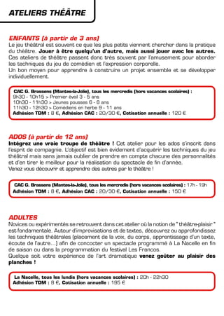 ateliers THéâTRE
Enfants (à partir de 3 ans)
Le jeu théâtral est souvent ce que les plus petits viennent chercher dans la pratique
du théâtre. Jouer à être quelqu’un d’autre, mais aussi jouer avec les autres.
Ces ateliers de théâtre passent donc très souvent par l’amusement pour aborder
les techniques du jeu de comédien et l’expression corporelle.
Un bon moyen pour apprendre à construire un projet ensemble et se développer
individuellement.
CAC G. Brassens (Mantes-la-Jolie), tous les mercredis (hors vacances scolaires) :
9h30 - 10h15 > Premier éveil 3 - 5 ans
10h30 - 11h30 > Jeunes pousses 6 - 8 ans
11h30 - 12h30 > Comédiens en herbe 9 - 11 ans
Adhésion TDM : 8 €, Adhésion CAC : 20/30 €, Cotisation annuelle : 120 €
ADOS (à partir de 12 ans)
Intégrez une vraie troupe de théâtre ! Cet atelier pour les ados s’inscrit dans
l’esprit de compagnie. L’objectif est bien évidement d’acquérir les techniques du jeu
théâtral mais sans jamais oublier de prendre en compte chacune des personnalités
et d’en tirer le meilleur pour la réalisation du spectacle de fin d’année.
Venez vous découvrir et apprendre des autres par le théâtre !
CAC G. Brassens (Mantes-la-Jolie), tous les mercredis (hors vacances scolaires) : 17h - 19h
Adhésion TDM : 8 €, Adhésion CAC : 20/30 €, Cotisation annuelle : 150 €
ADULTES
Novices ou expérimentés se retrouvent dans cet atelier où la notion de " théâtre-plaisir "
est fondamentale. Autour d’improvisations et de textes, découvrez ou approfondissez
les techniques théâtrales (placement de la voix, du corps, apprentissage d’un texte,
écoute de l’autre…) afin de concocter un spectacle programmé à La Nacelle en fin
de saison ou dans la programmation du festival Les Francos.
Quelque soit votre expérience de l’art dramatique venez goûter au plaisir des
planches !
La Nacelle, tous les lundis (hors vacances scolaires) : 20h - 22h30
Adhésion TDM : 8 €, Cotisation annuelle : 195 €
 